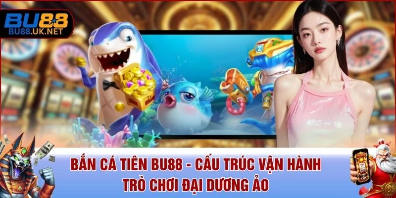 Bắn Cá Tiên BU88 - Cấu Trúc Vận Hành Trò Chơi Đại Dương Ảo