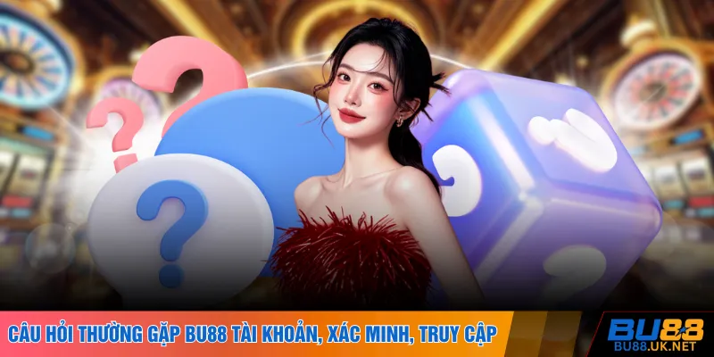 Câu hỏi thường gặp BU88 tài khoản, xác minh, truy cập
