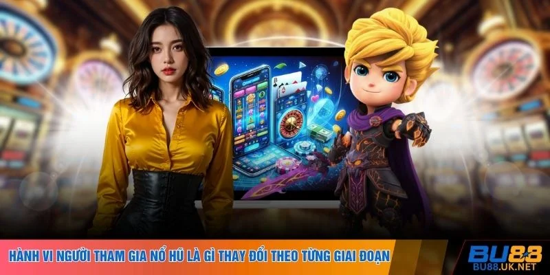 Hành vi người tham gia nổ hũ là gì thay đổi theo từng giai đoạn