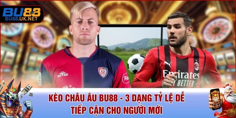 Kèo Châu Âu BU88 - 3 Dạng Tỷ Lệ Dễ Tiếp Cận Cho Người Mới