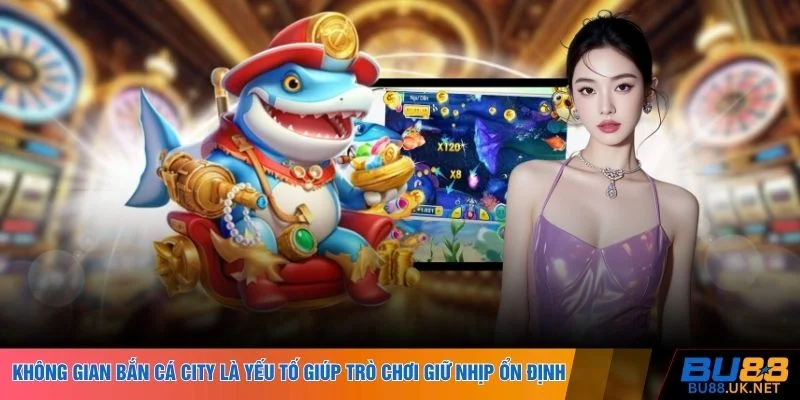 Không gian bắn cá City là yếu tố giúp trò chơi giữ nhịp ổn định