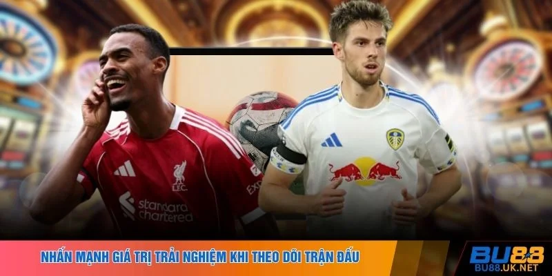 Nhấn mạnh giá trị trải nghiệm khi theo dõi trận đấu